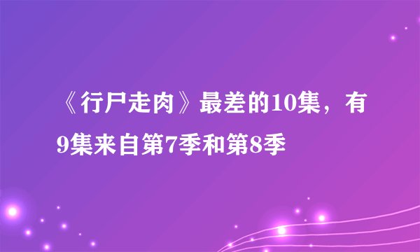 《行尸走肉》最差的10集，有9集来自第7季和第8季