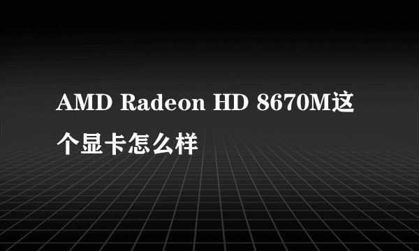 AMD Radeon HD 8670M这个显卡怎么样