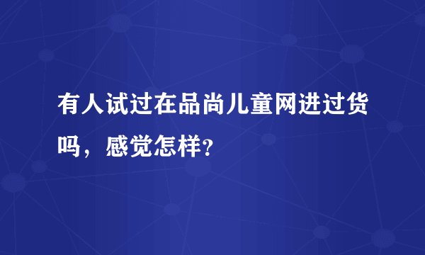 有人试过在品尚儿童网进过货吗，感觉怎样？