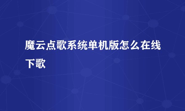 魔云点歌系统单机版怎么在线下歌