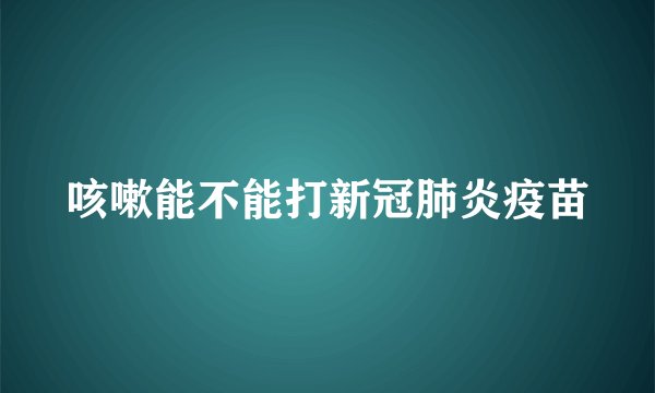 咳嗽能不能打新冠肺炎疫苗