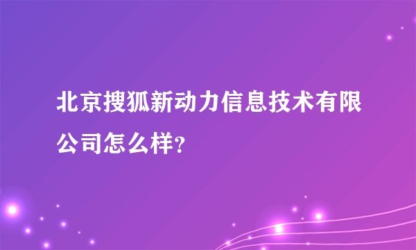 北京搜狐新动力信息技术有限公司怎么样？