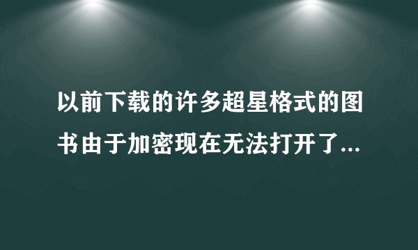 以前下载的许多超星格式的图书由于加密现在无法打开了，求救？