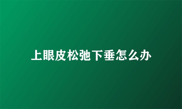 上眼皮松弛下垂怎么办