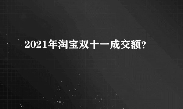 2021年淘宝双十一成交额？