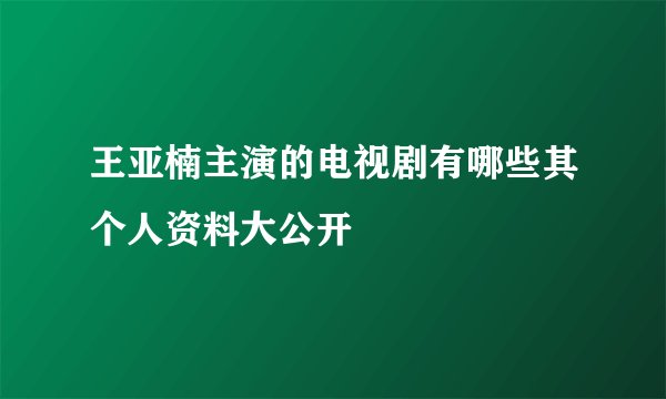 王亚楠主演的电视剧有哪些其个人资料大公开