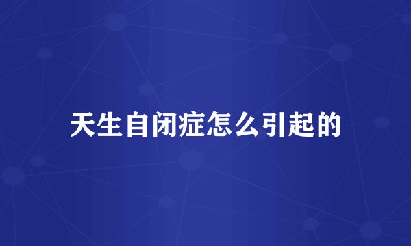 天生自闭症怎么引起的