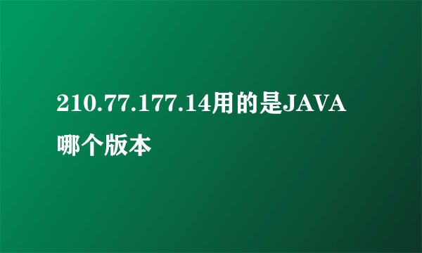 210.77.177.14用的是JAVA哪个版本
