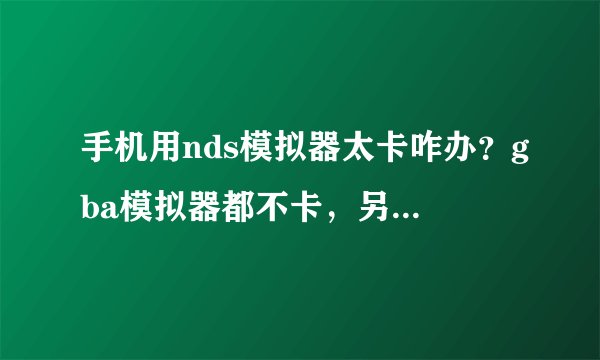 手机用nds模拟器太卡咋办？gba模拟器都不卡，另外nds游戏怎么用gba模拟器玩啊