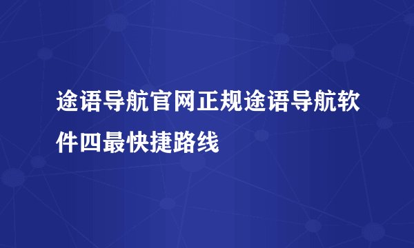 途语导航官网正规途语导航软件四最快捷路线