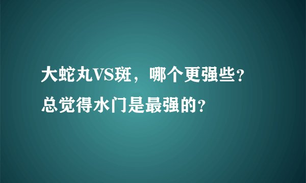 大蛇丸VS斑，哪个更强些？总觉得水门是最强的？