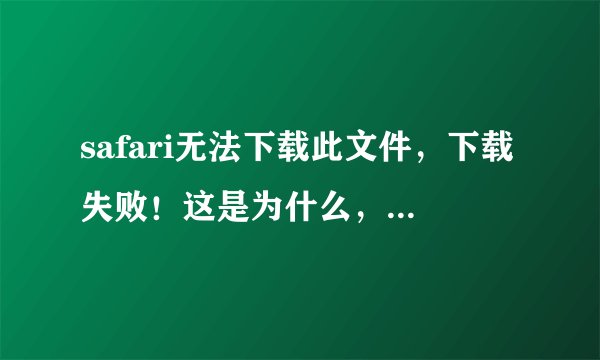 safari无法下载此文件,下载失败!这是为什么,该怎么处理?