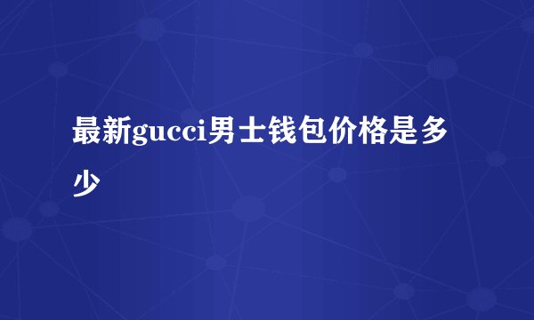 最新gucci男士钱包价格是多少