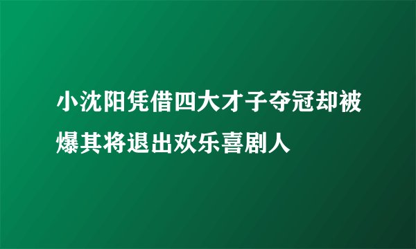 小沈阳凭借四大才子夺冠却被爆其将退出欢乐喜剧人
