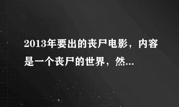 2013年要出的丧尸电影，内容是一个丧尸的世界，然后男主角看到女主角后心脏重新跳动。