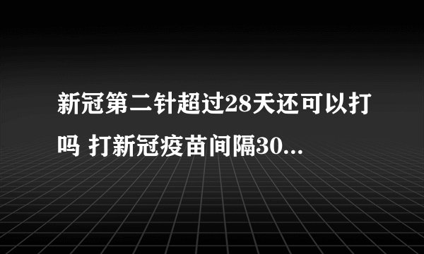 新冠第二针超过28天还可以打吗 打新冠疫苗间隔30天还是28天