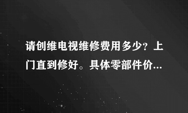 请创维电视维修费用多少?上门直到修好。具体零部件价目表哪有?