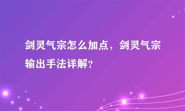 剑灵气宗怎么加点，剑灵气宗输出手法详解？