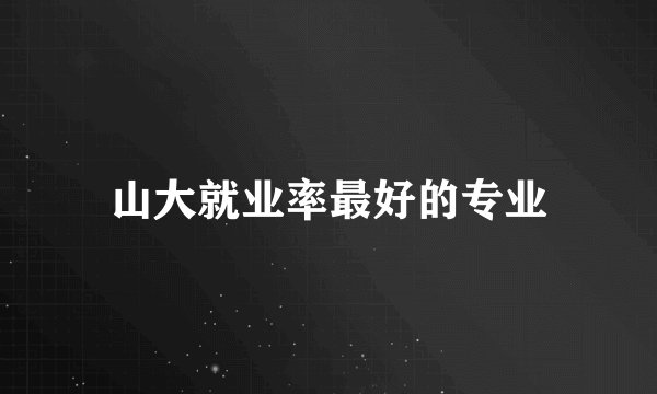 山大就业率最好的专业