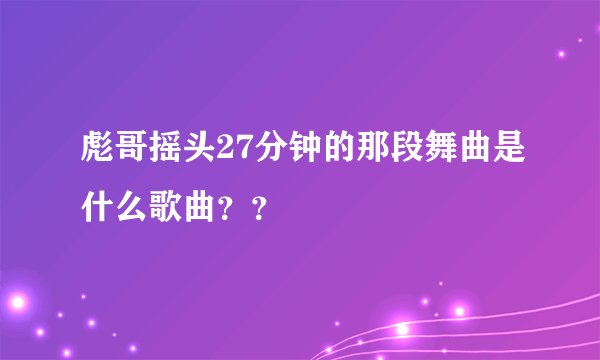 彪哥摇头27分钟的那段舞曲是什么歌曲？？