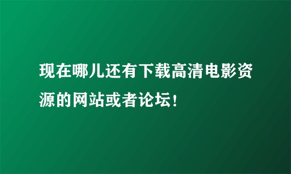 现在哪儿还有下载高清电影资源的网站或者论坛！