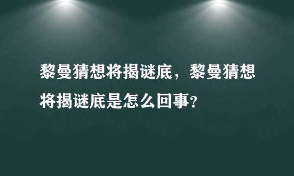 黎曼猜想将揭谜底，黎曼猜想将揭谜底是怎么回事？