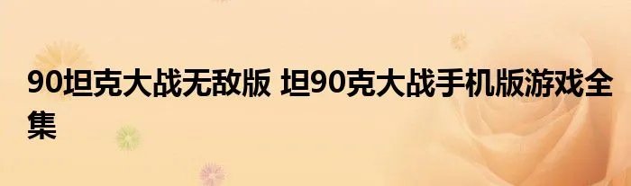 90坦克大战无敌版 坦90克大战手机版游戏全集