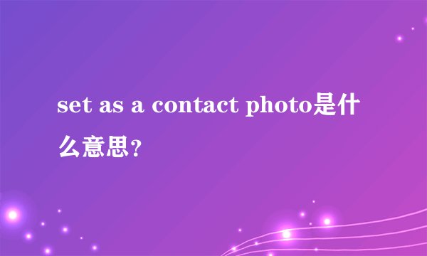 set as a contact photo是什么意思？