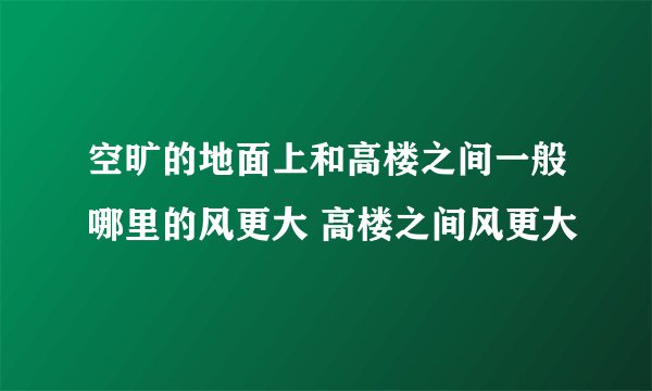空旷的地面上和高楼之间一般哪里的风更大 高楼之间风更大