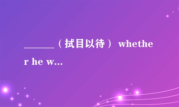 ______（拭目以待） whether he will learn English with his pre-historical powers．
