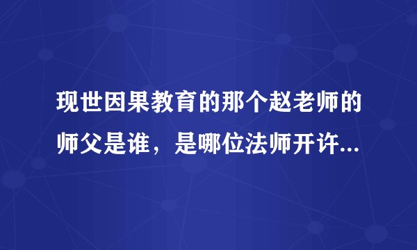 现世因果教育的那个赵老师的师父是谁，是哪位法师开许他公开讲法的。