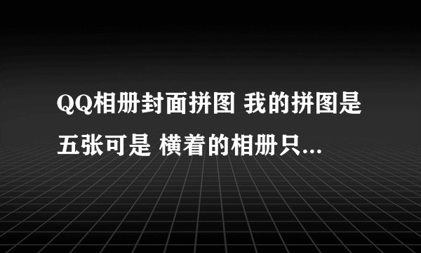 QQ相册封面拼图 我的拼图是五张可是 横着的相册只有四个 请问怎么让相册一排五个的 我看人家一排五个