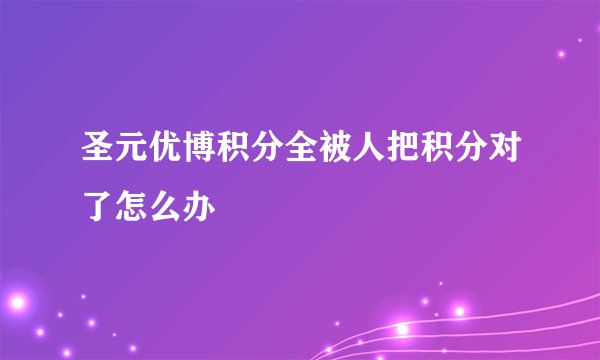 圣元优博积分全被人把积分对了怎么办