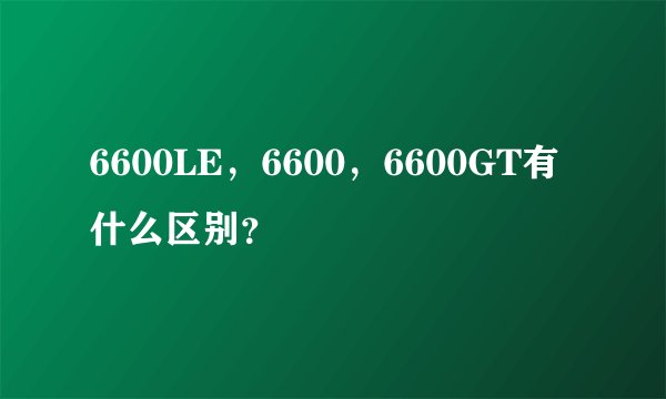 6600LE，6600，6600GT有什么区别？