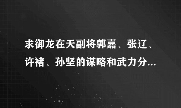 求御龙在天副将郭嘉、张辽、许褚、孙坚的谋略和武力分别是多少？