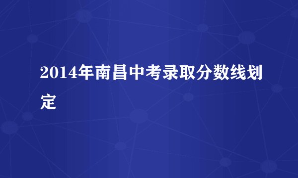 2014年南昌中考录取分数线划定