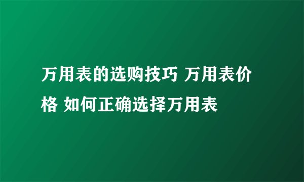 万用表的选购技巧 万用表价格 如何正确选择万用表