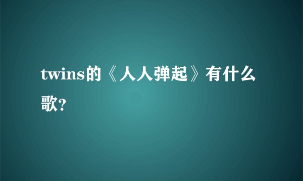 twins的《人人弹起》有什么歌？