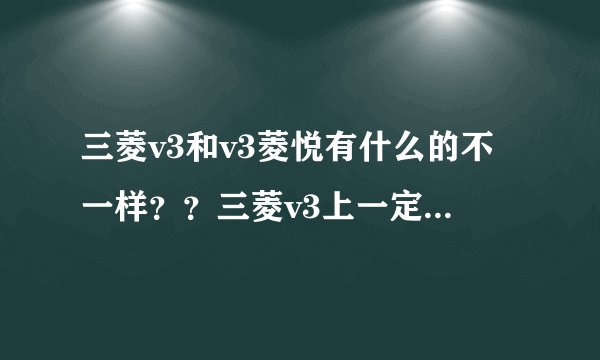 三菱v3和v3菱悦有什么的不一样？？三菱v3上一定是三菱的标志？？