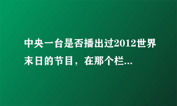 中央一台是否播出过2012世界末日的节目,在那个栏目,怎样观看回访!!谢谢
