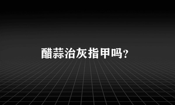 醋蒜治灰指甲吗？