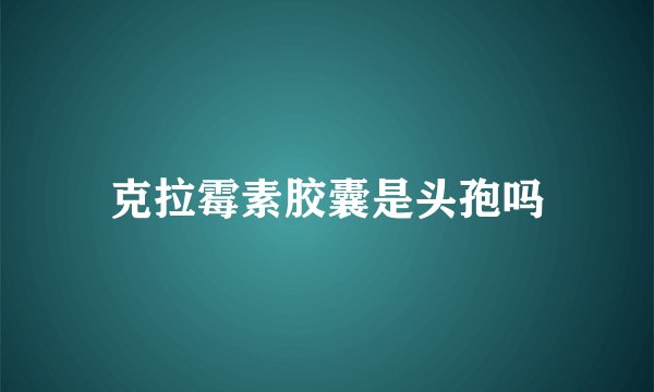 克拉霉素胶囊是头孢吗