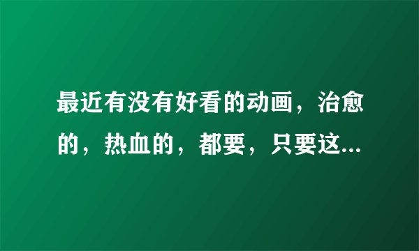 最近有没有好看的动画，治愈的，热血的，都要，只要这几年的新番啊啊，是正常向的