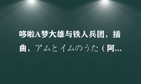 哆啦A梦大雄与铁人兵团，插曲，アムとイムのうた（阿姆和伊姆之歌），不要影片中截的。