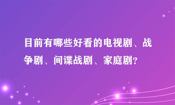 目前有哪些好看的电视剧、战争剧、间谍战剧、家庭剧？