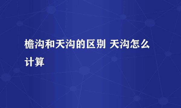 檐沟和天沟的区别 天沟怎么计算