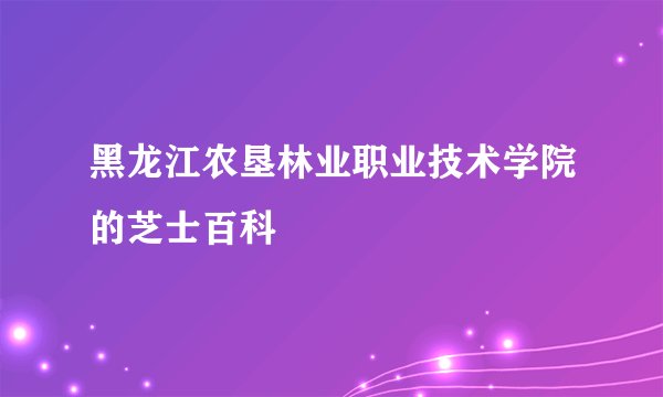 黑龙江农垦林业职业技术学院的芝士百科