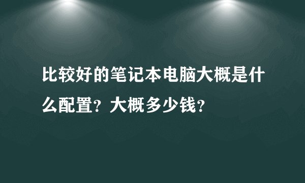 比较好的笔记本电脑大概是什么配置？大概多少钱？