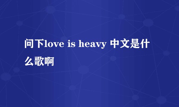 问下love is heavy 中文是什么歌啊