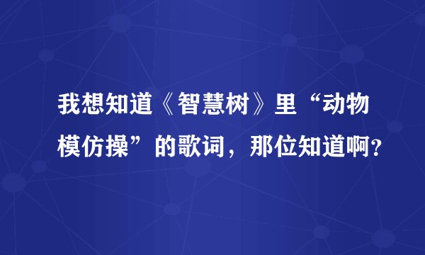 我想知道《智慧树》里“动物模仿操”的歌词，那位知道啊？